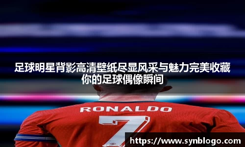 足球明星背影高清壁纸尽显风采与魅力完美收藏你的足球偶像瞬间